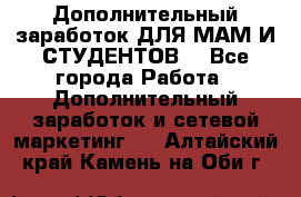 Дополнительный заработок ДЛЯ МАМ И СТУДЕНТОВ. - Все города Работа » Дополнительный заработок и сетевой маркетинг   . Алтайский край,Камень-на-Оби г.